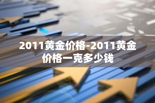 2011黄金价格-2011黄金价格一克多少钱