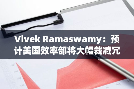 Vivek Ramaswamy：预计美国效率部将大幅裁减冗余机构