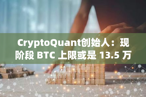 CryptoQuant创始人：现阶段 BTC 上限或是 13.5 万美元，此前预测市场短期调整有误