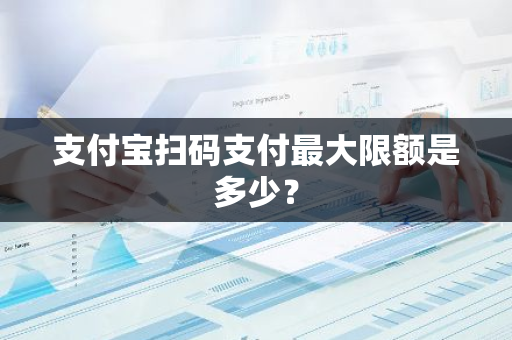 支付宝扫码支付最大限额是多少？