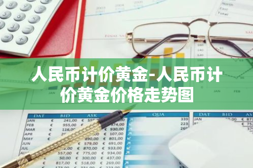 人民币计价黄金-人民币计价黄金价格走势图