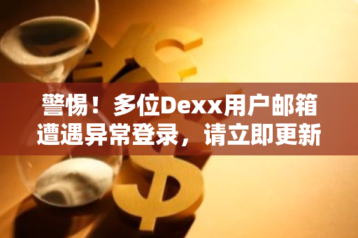 警惕！多位Dexx用户邮箱遭遇异常登录，请立即更新关联账户密码以确保安全