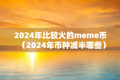 2024年比较火的meme币（2024年币种减半哪些）