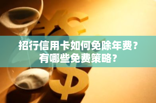 招行信用卡如何免除年费？有哪些免费策略？