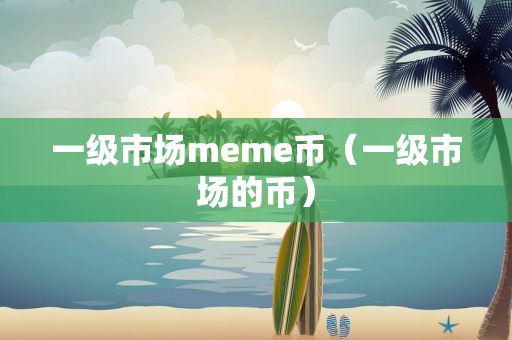 一级市场meme币（一级市场的币）