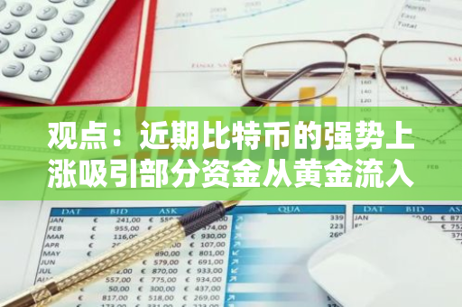 观点：近期比特币的强势上涨吸引部分资金从黄金流入比特币