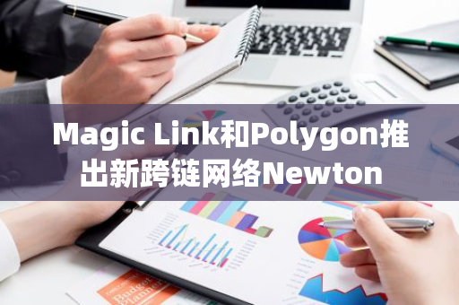 Magic Link和Polygon推出新跨链网络Newton