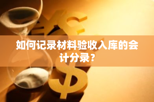 如何记录材料验收入库的会计分录？