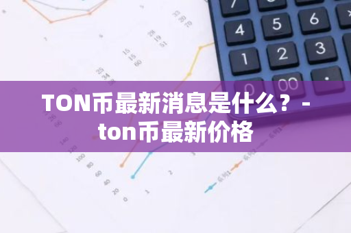 TON币最新消息是什么？-ton币最新价格