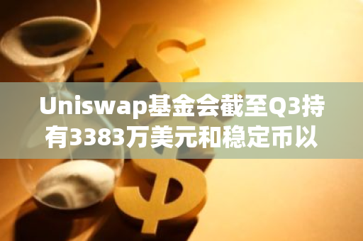 Uniswap基金会截至Q3持有3383万美元和稳定币以及61万枚UNI