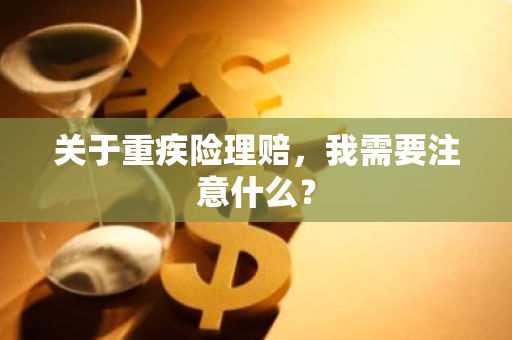 关于重疾险理赔，我需要注意什么？