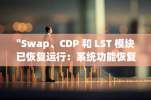 "Swap、CDP 和 LST 模块已恢复运行：系统功能恢复正常，为业务提供强大支持"