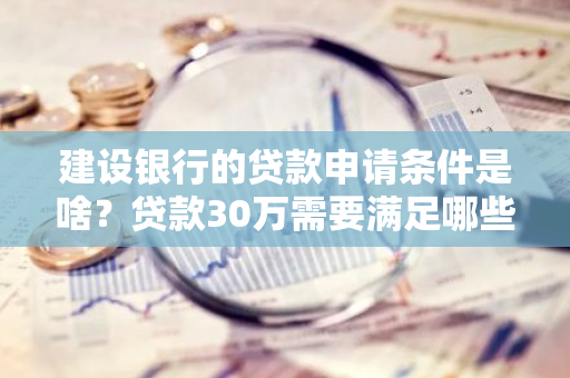 建设银行的贷款申请条件是啥？贷款30万需要满足哪些要求？