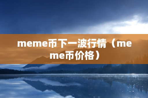 meme币下一波行情（meme币价格）