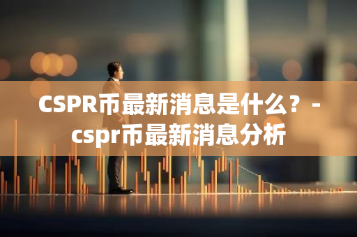 CSPR币最新消息是什么？-cspr币最新消息分析