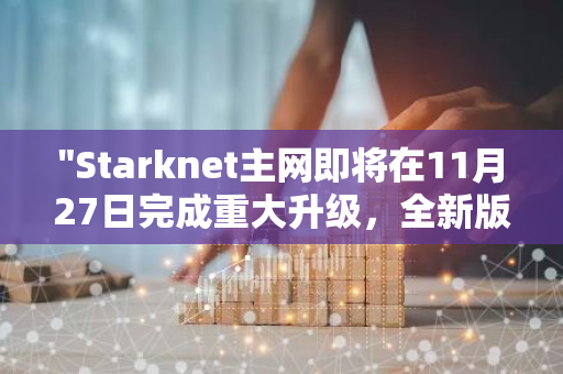 "Starknet主网即将在11月27日完成重大升级，全新版本v0.13.3将全面上线"