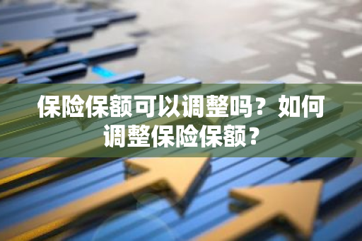 保险保额可以调整吗？如何调整保险保额？