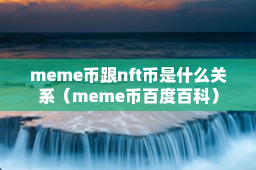 meme币跟nft币是什么关系（meme币百度百科）