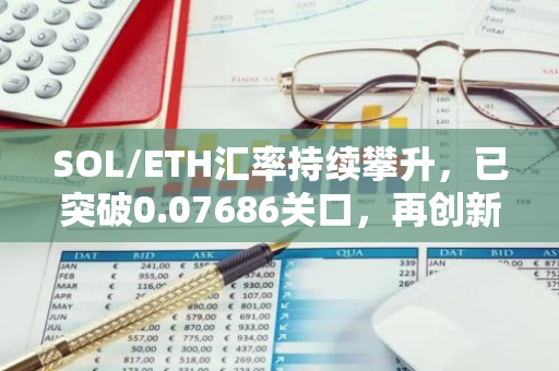 SOL/ETH汇率持续攀升，已突破0.07686关口，再创新高记录