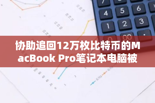 协助追回12万枚比特币的MacBook Pro笔记本电脑被纳入国家历史博物馆进行收藏