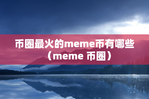 币圈最火的meme币有哪些（meme 币圈）