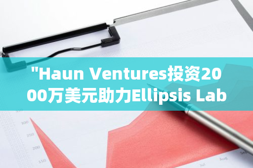 "Haun Ventures投资2000万美元助力Ellipsis Labs发展，科技产业迎来新里程碑"