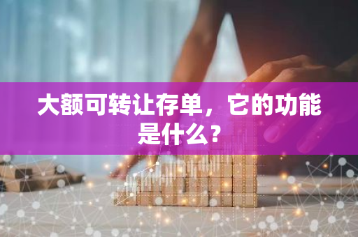 大额可转让存单，它的功能是什么？