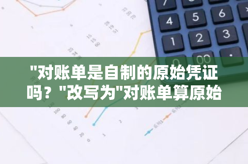 "对账单是自制的原始凭证吗？"改写为"对账单算原始凭证吗？"