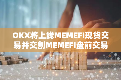 OKX将上线MEMEFI现货交易并交割MEMEFI盘前交易合约