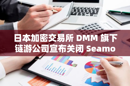 日本加密交易所 DMM 旗下链游公司宣布关闭 Seamoon Protocol