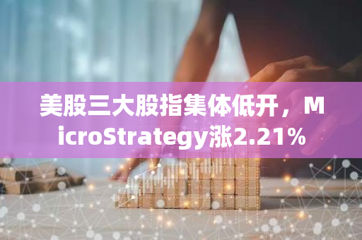 美股三大股指集体低开，MicroStrategy涨2.21%