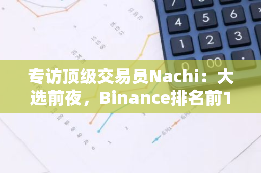 专访顶级交易员Nachi：大选前夜，Binance排名前10的交易大师如何看待加密后市？