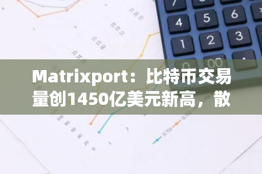 Matrixport：比特币交易量创1450亿美元新高，散户投资者正重返加密市场