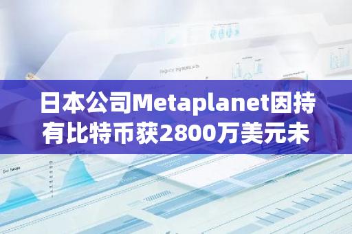 日本公司Metaplanet因持有比特币获2800万美元未实现利润