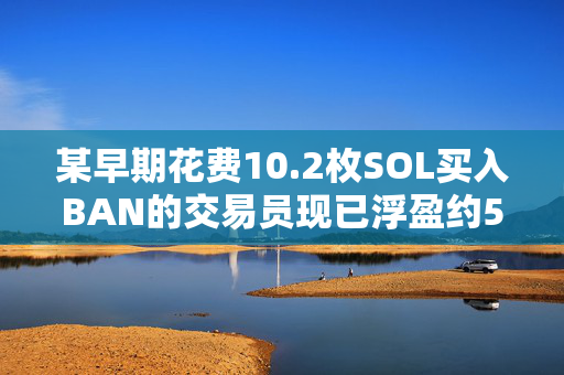 某早期花费10.2枚SOL买入BAN的交易员现已浮盈约540万美元