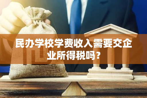 民办学校学费收入需要交企业所得税吗？