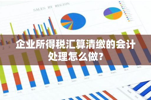 企业所得税汇算清缴的会计处理怎么做？