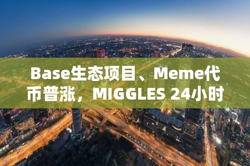 Base生态项目、Meme代币普涨，MIGGLES 24小时涨超80%