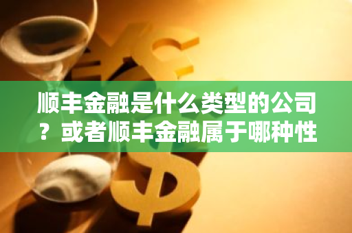 顺丰金融是什么类型的公司？或者顺丰金融属于哪种性质的企业？