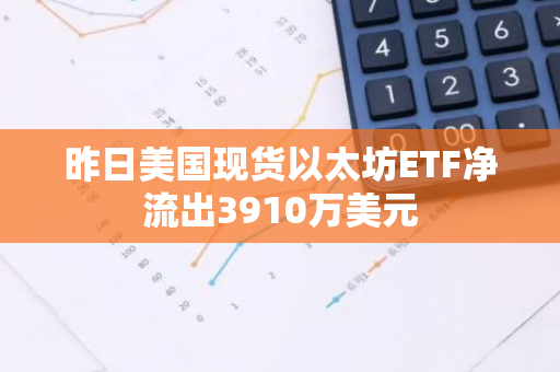 昨日美国现货以太坊ETF净流出3910万美元