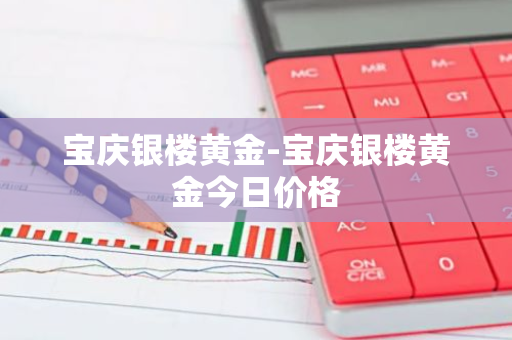 宝庆银楼黄金-宝庆银楼黄金今日价格