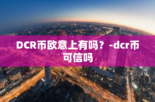 DCR币欧意上有吗？-dcr币可信吗