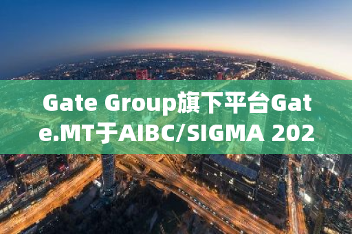 Gate Group旗下平台Gate.MT于AIBC/SIGMA 2024峰会深度解析机构投资趋势及MiCA法规