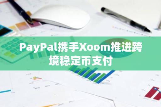 PayPal携手Xoom推进跨境稳定币支付