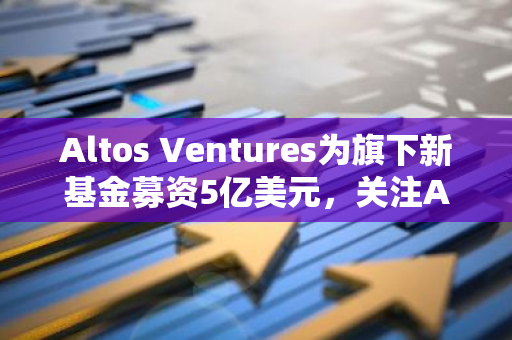 Altos Ventures为旗下新基金募资5亿美元，关注AI、区块链等科技创新领域