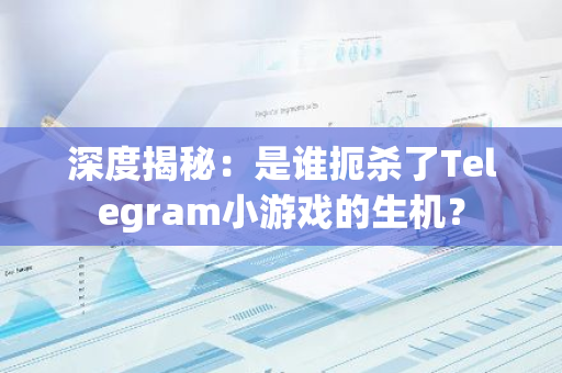 深度揭秘：是谁扼杀了Telegram小游戏的生机？