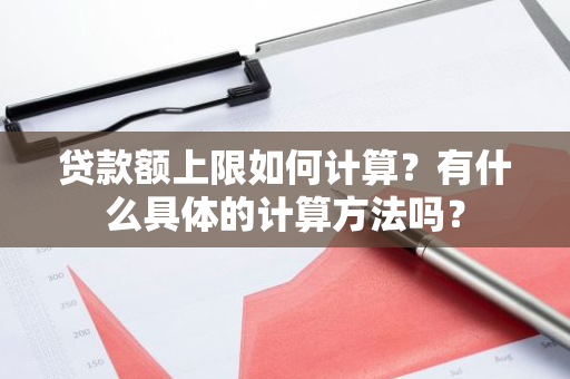 贷款额上限如何计算？有什么具体的计算方法吗？