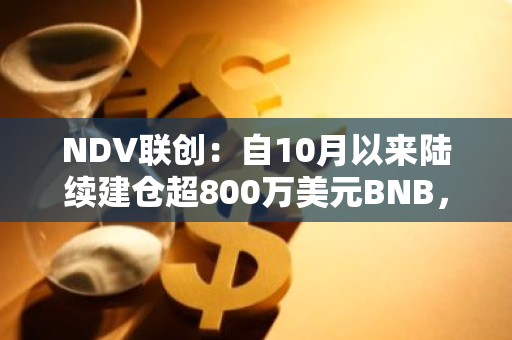 NDV联创：自10月以来陆续建仓超800万美元BNB，相信牛市下半段BNB和ETH会补涨且领跑