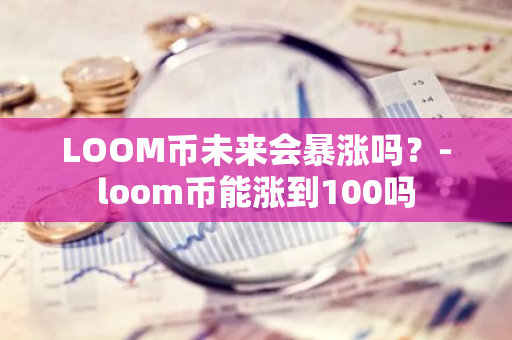 LOOM币未来会暴涨吗？-loom币能涨到100吗