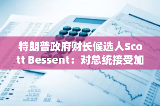 特朗普政府财长候选人Scott Bessent：对总统接受加密货币感到兴奋